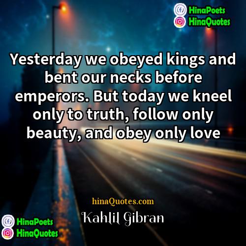 Kahlil Gibran Quotes | Yesterday we obeyed kings and bent our